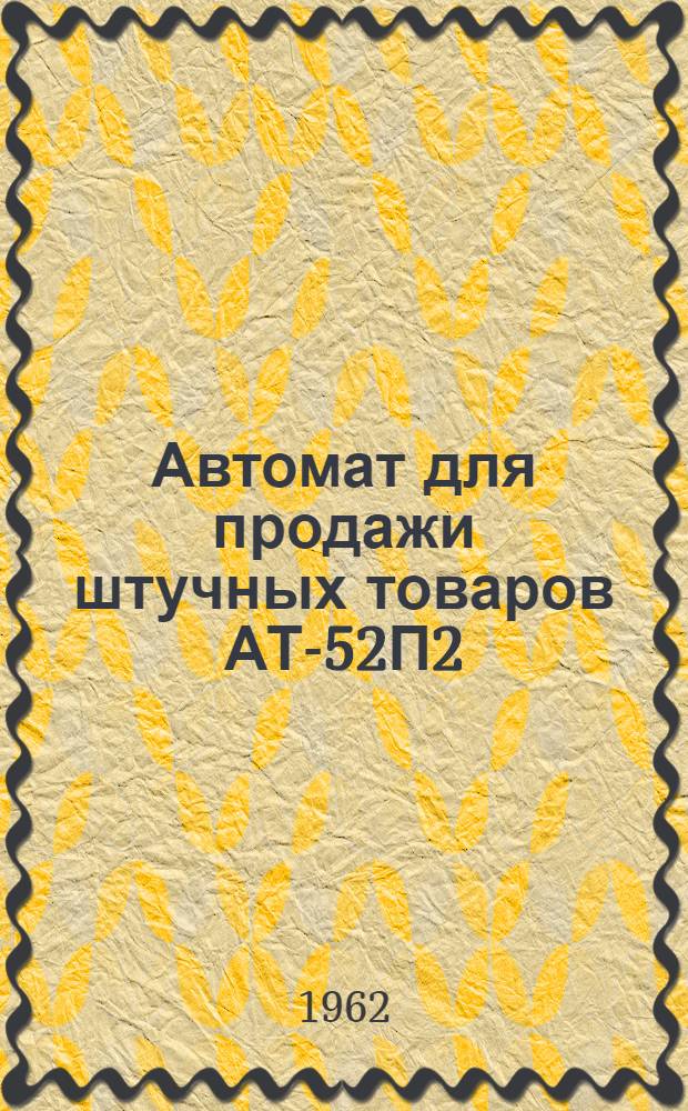 Автомат для продажи штучных товаров АТ-52П2 (с монетным механизмом 5М или IMA и механизмом выдачи сдачи в автоматах с монетным механизмом типа 5м) : Временная инструкция по монтажу и эксплуатации АТ-52П2 и ЭМ