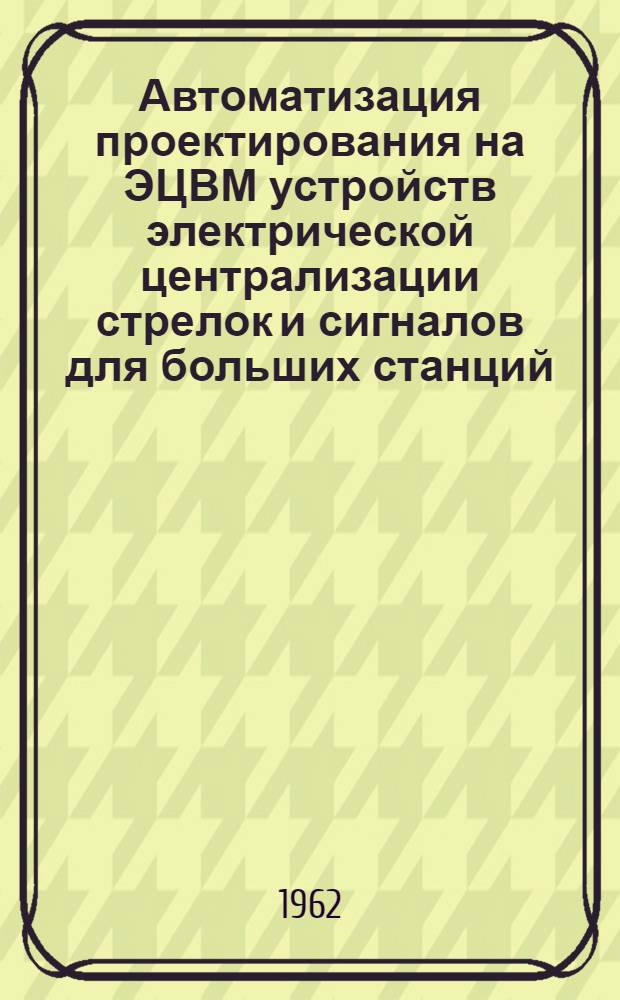 Автоматизация проектирования на ЭЦВМ устройств электрической централизации стрелок и сигналов для больших станций
