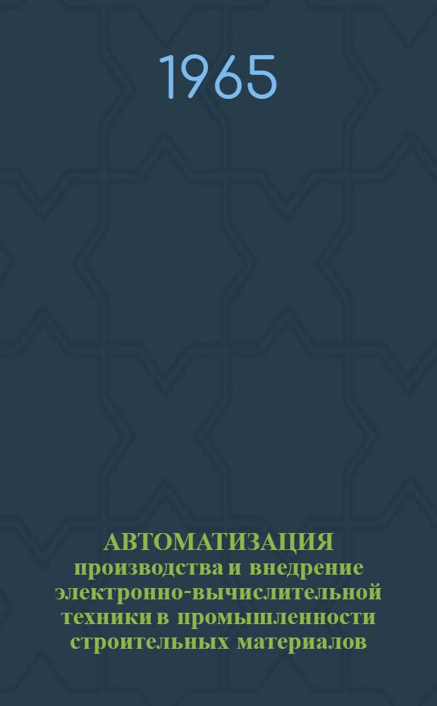 АВТОМАТИЗАЦИЯ производства и внедрение электронно-вычислительной техники в промышленности строительных материалов : Тезисы сообщ. на заседании Науч.-техн. совета 11 февр. 1965 г. : 1-