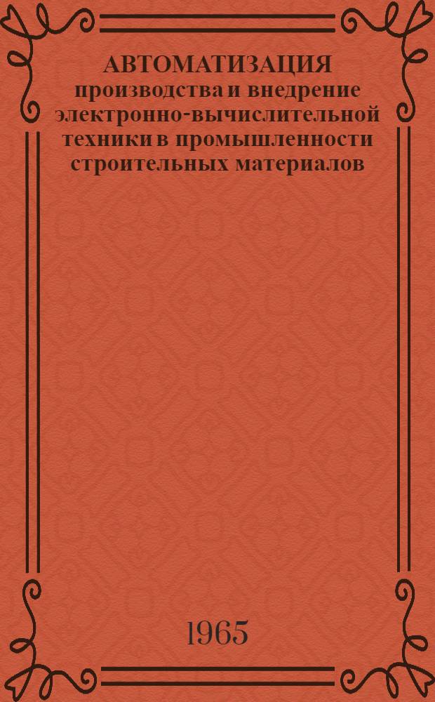 АВТОМАТИЗАЦИЯ производства и внедрение электронно-вычислительной техники в промышленности строительных материалов : [Тезисы сообщ. на заседании Науч.-техн. совета 11 февр. 1965 г. 1]-. [4] : Применение вычислительной техники для автоматизации в промышленности строительного и технического стекла