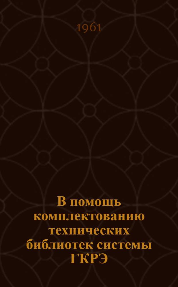 В помощь комплектованию технических библиотек системы ГКРЭ : Инструкт.-метод. пособие