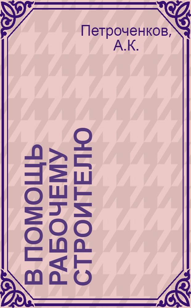 В помощь рабочему строителю : Библиотечка [1] - [5]. [4] : Дом, который мы строим