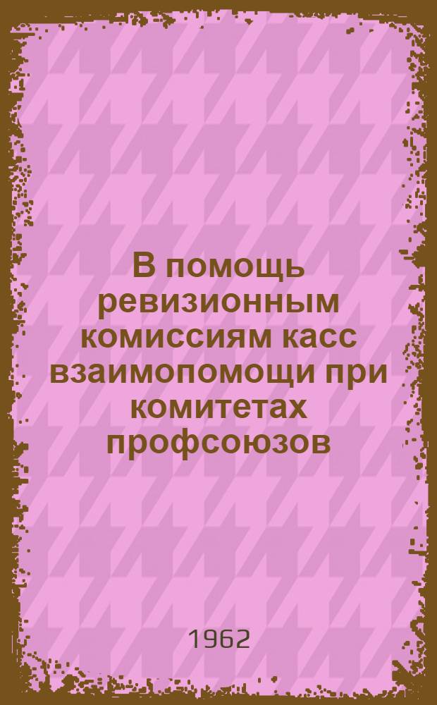 В помощь ревизионным комиссиям касс взаимопомощи при комитетах профсоюзов : Инструкция
