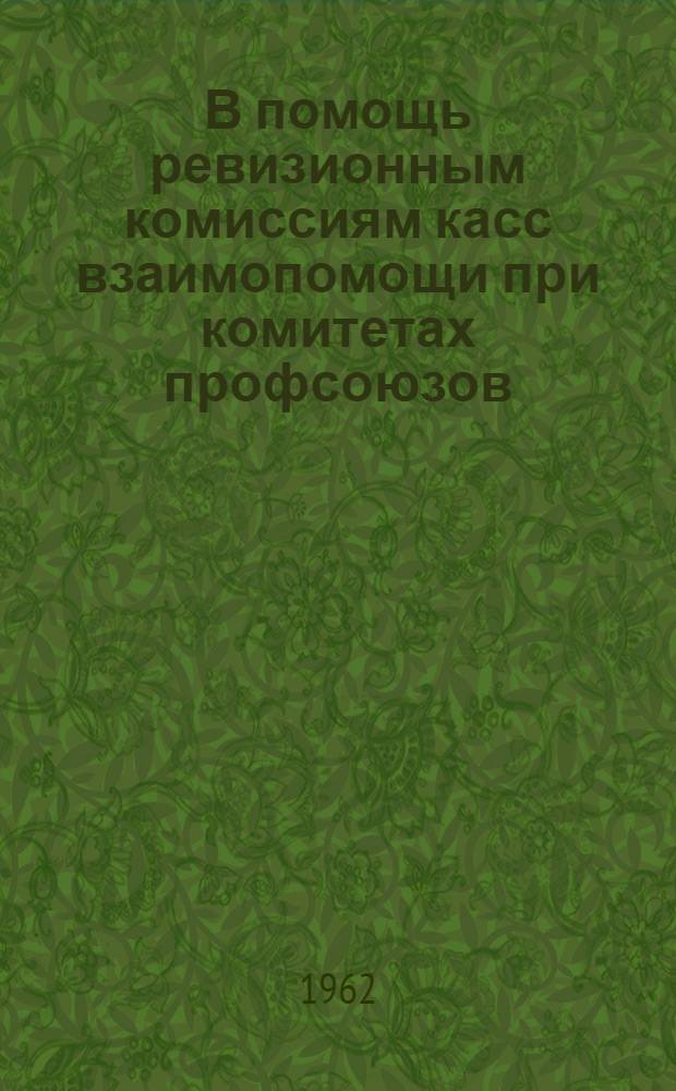 В помощь ревизионным комиссиям касс взаимопомощи при комитетах профсоюзов : Инструкция