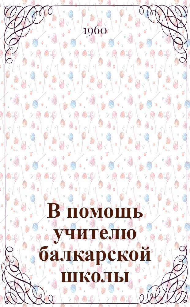 В помощь учителю балкарской школы : Сборник метод. статей по литературе, рус. и балкар. языкам : 1-