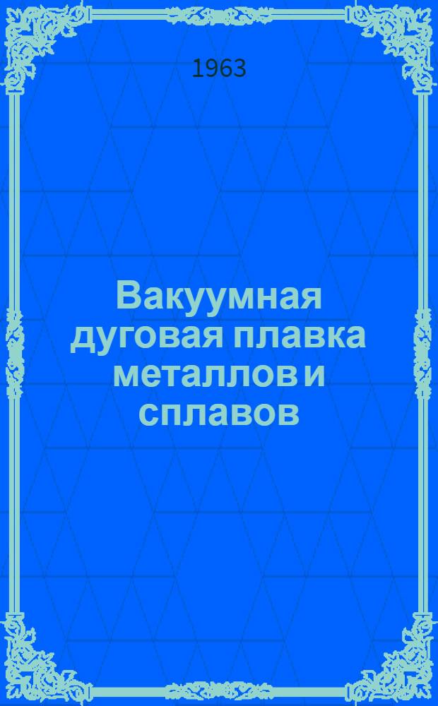 Вакуумная дуговая плавка металлов и сплавов : Вып. 1-