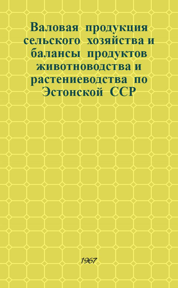 Валовая продукция сельского хозяйства и балансы продуктов животноводства и растениеводства по Эстонской ССР.. : Стат. сборник. ... за 1965 год