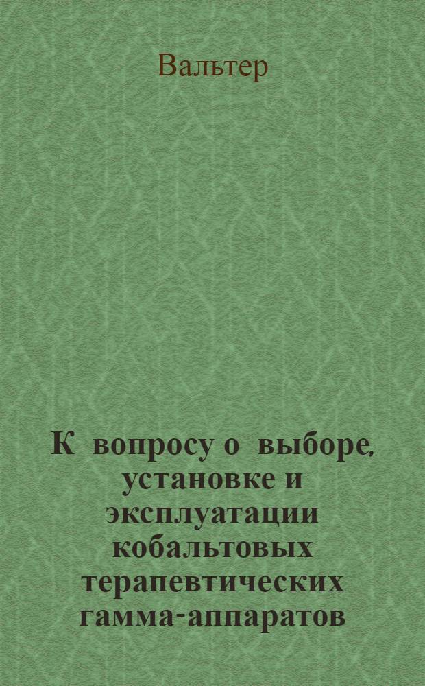 К вопросу о выборе, установке и эксплуатации кобальтовых терапевтических гамма-аппаратов : Ч. 1-