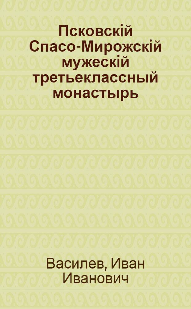 Псковскiй Спасо-Мирожскiй мужескiй третьеклассный монастырь : Историко-стат. обзор. 1156-1868 г.