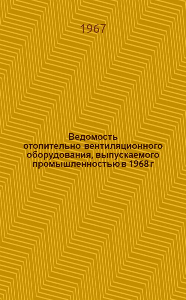 Ведомость отопительно-вентиляционного оборудования, выпускаемого промышленностью в 1968 г. : Вып. 1-