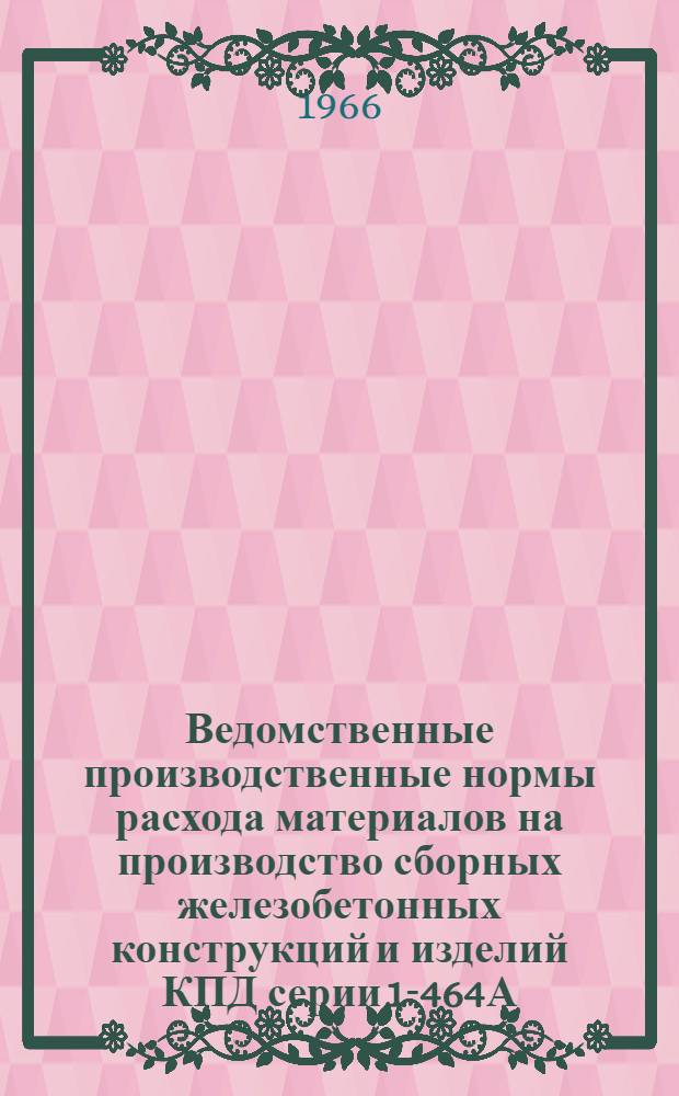 Ведомственные производственные нормы расхода материалов на производство сборных железобетонных конструкций и изделий КПД серии 1-464А(74-77) : Утв. 10/X 1966 г. Для применения с 10 окт. 1966 г. Сб. 3-. Сб. 3