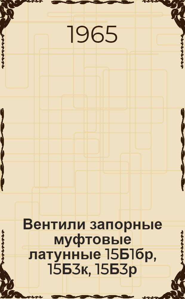 Вентили запорные муфтовые латунные 15Б1бр, 15Б3к, 15Б3р : Описание и инструкция по эксплуатации