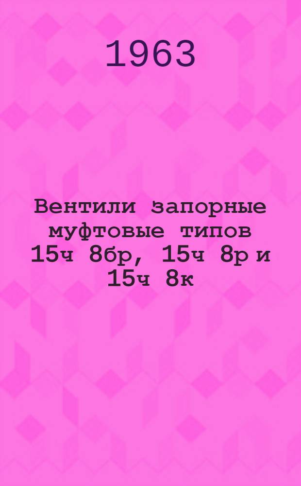 Вентили запорные муфтовые типов 15ч 8бр, 15ч 8р и 15ч 8к : Описание и паспорта