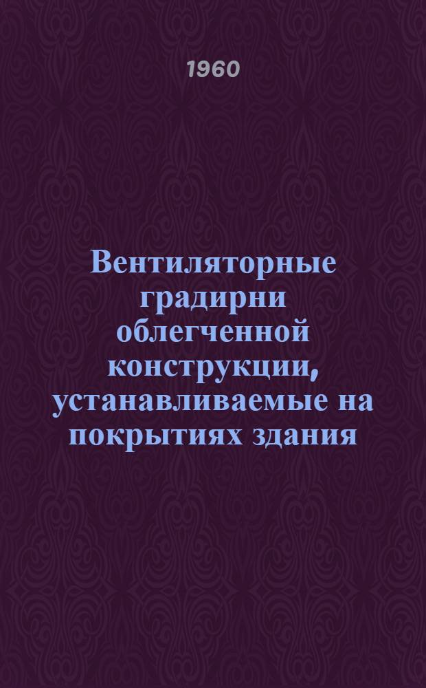 Вентиляторные градирни облегченной конструкции, устанавливаемые на покрытиях здания : (Эксперим. установки) : Рабочие чертежи : В 4 т. : Альбом 1-4