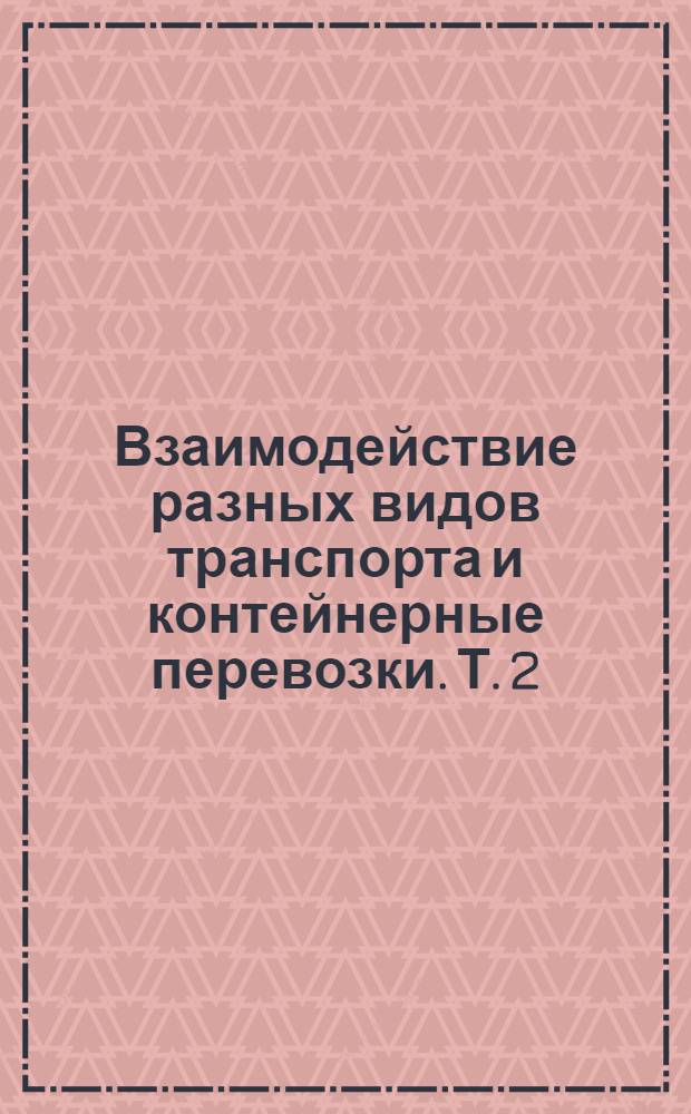 Взаимодействие разных видов транспорта и контейнерные перевозки. [Т. 2]