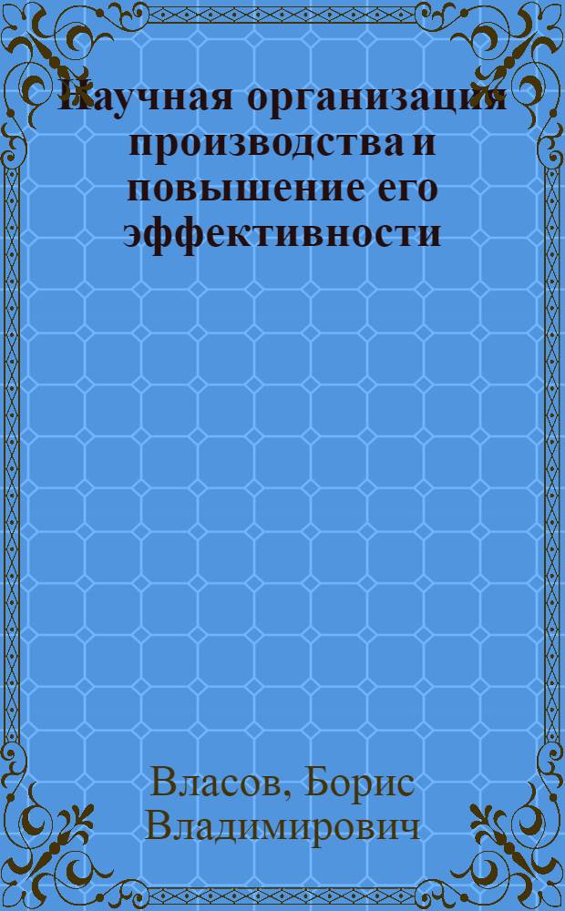 Научная организация производства и повышение его эффективности : Стенограмма лекции, прочит. на курсах повышения квалификации директоров и главных инженеров пром. предприятий гор. Москвы