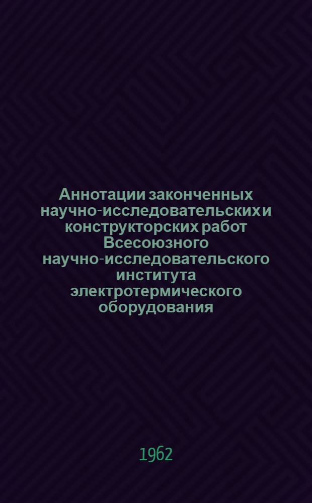Аннотации законченных научно-исследовательских и конструкторских работ Всесоюзного научно-исследовательского института электротермического оборудования