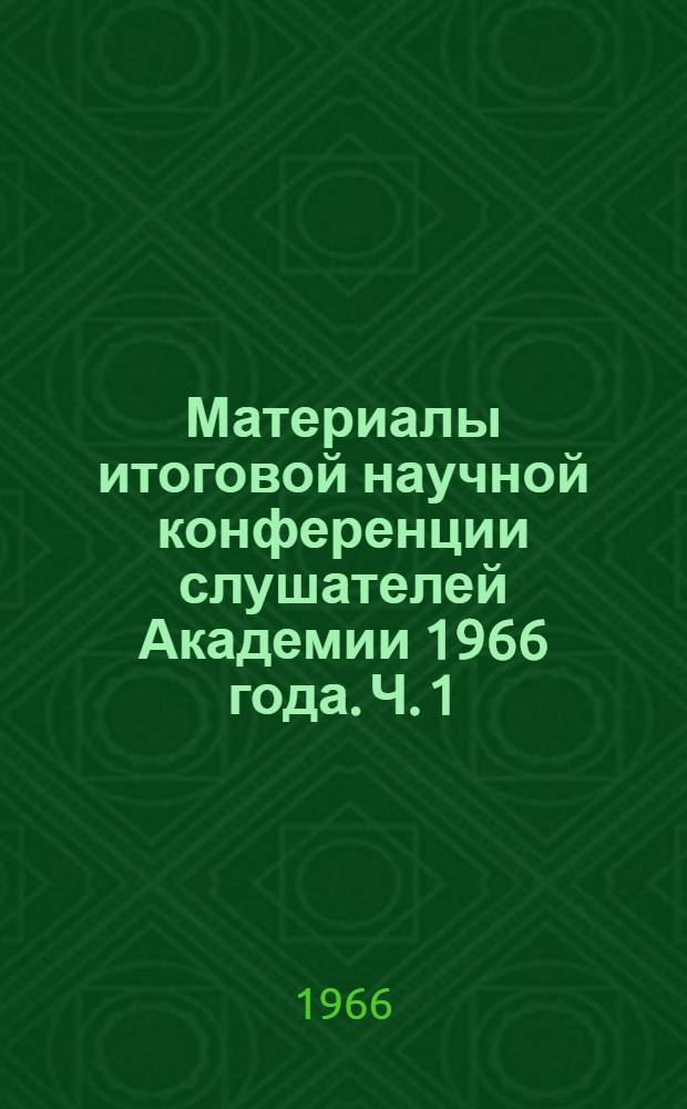 Материалы итоговой научной конференции слушателей Академии 1966 года. Ч. 1