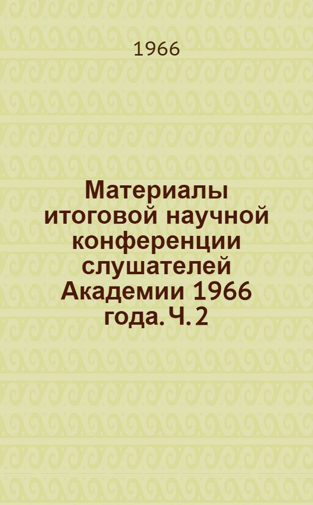 Материалы итоговой научной конференции слушателей Академии 1966 года. Ч. 2