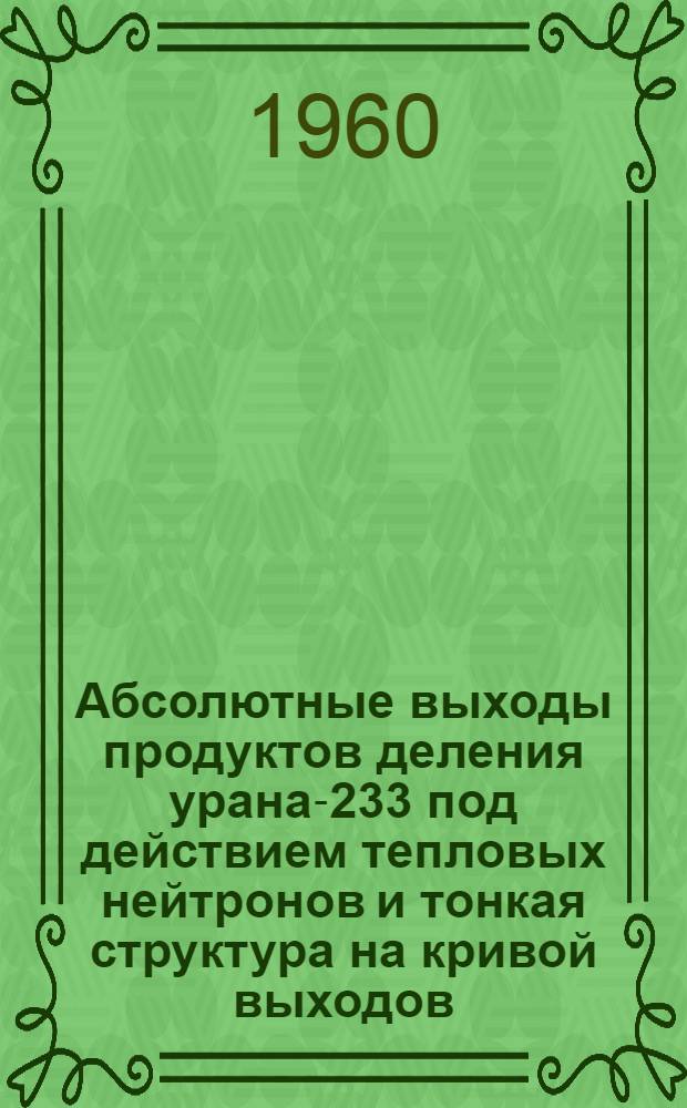 Абсолютные выходы продуктов деления урана-233 под действием тепловых нейтронов и тонкая структура на кривой выходов : Автореферат дис. на соискание учен. степени кандидата физ.-мат. наук