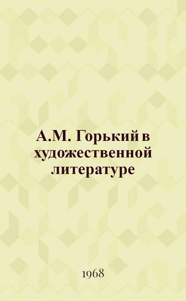 А.М. Горький в художественной литературе : (Рек. список) : К 100-летию со дня рождения