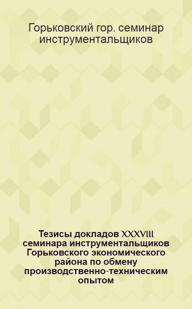 Тезисы докладов XXXVIII семинара инструментальщиков Горьковского экономического района по обмену производственно-техническим опытом