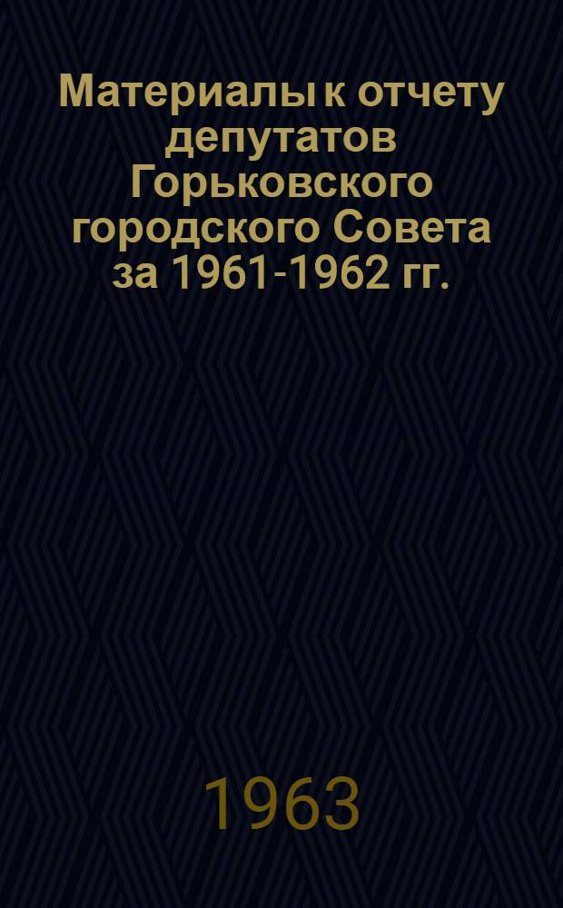 Материалы к отчету депутатов Горьковского городского Совета за 1961-1962 гг.