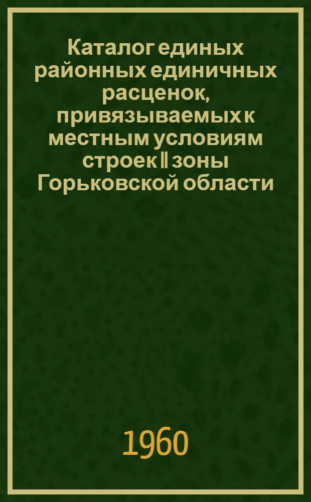 Каталог единых районных единичных расценок, привязываемых к местным условиям строек II зоны Горьковской области : Сост. в ценах, введ. с 1/VII 1955 г. : Пересчитан в новый масштаб цен