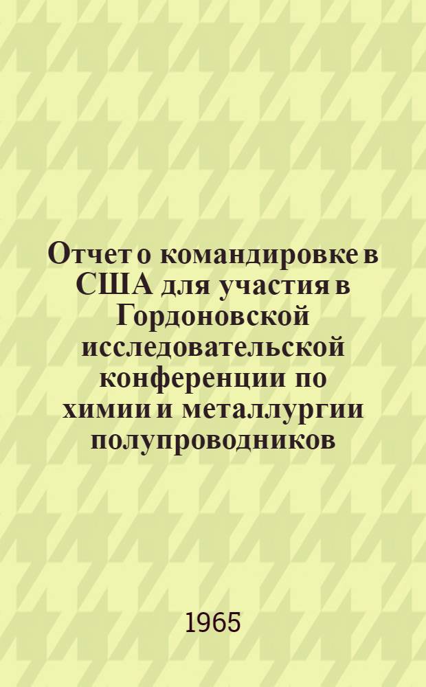 Отчет о командировке в США [для участия в Гордоновской исследовательской конференции по химии и металлургии полупроводников]