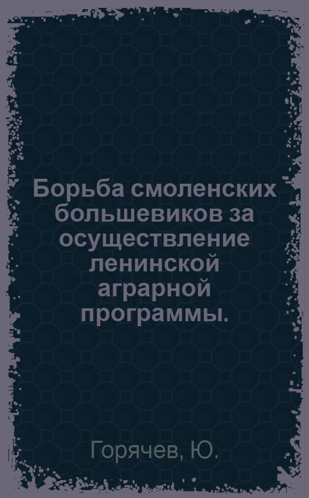Борьба смоленских большевиков за осуществление ленинской аграрной программы. (Март 1917 - декабрь 1918 гг.) : Автореферат дис. на соискание учен. степени кандидата ист. наук