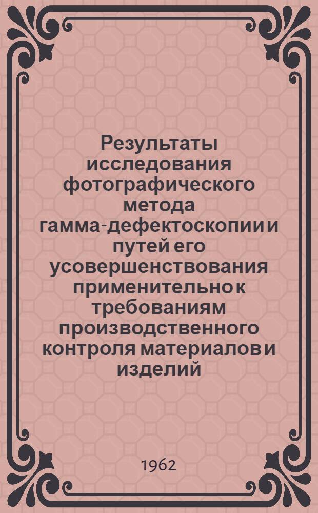 Результаты исследования фотографического метода гамма-дефектоскопии и путей его усовершенствования применительно к требованиям производственного контроля материалов и изделий : Автореферат на соискание учен. степени кандидата техн. наук