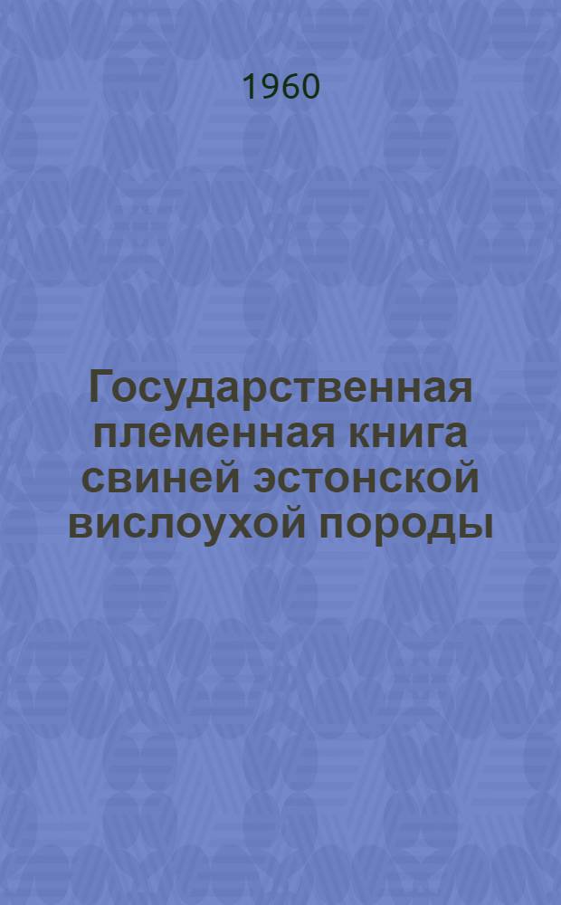 Государственная племенная книга свиней эстонской вислоухой породы : Т. 1-. Т. 1 : Хряки. Матки : №№ ЭСВ 918-1808
