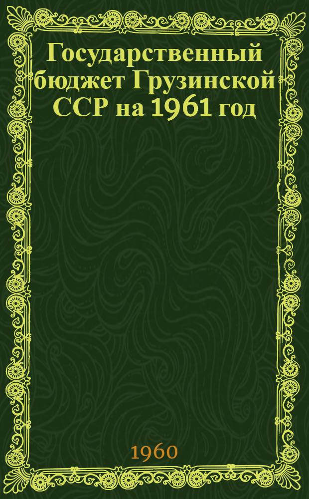 Государственный бюджет Грузинской ССР на 1961 год : Принят Советом Министров Груз. ССР : (В новом масштабе цен)