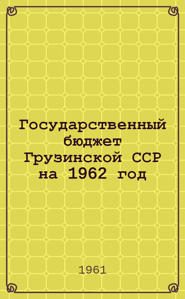 Государственный бюджет Грузинской ССР на 1962 год : Принят Советом Министров Груз. ССР