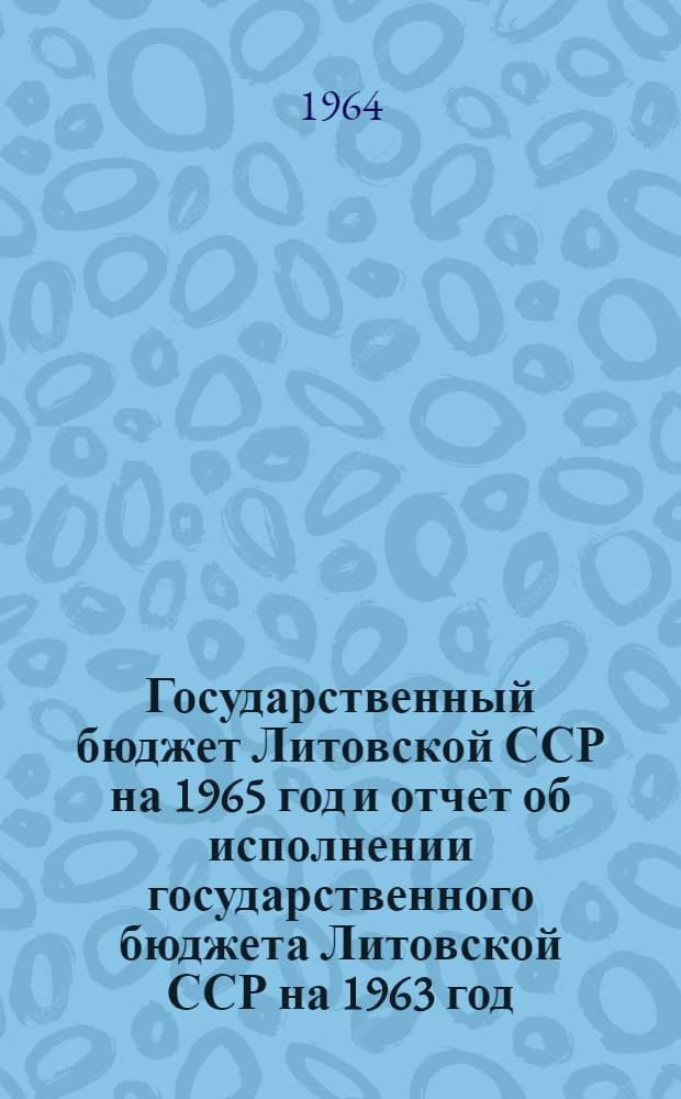 Государственный бюджет Литовской ССР на 1965 год и отчет об исполнении государственного бюджета Литовской ССР на 1963 год : Проект : Принято Советом Министров Лит. ССР