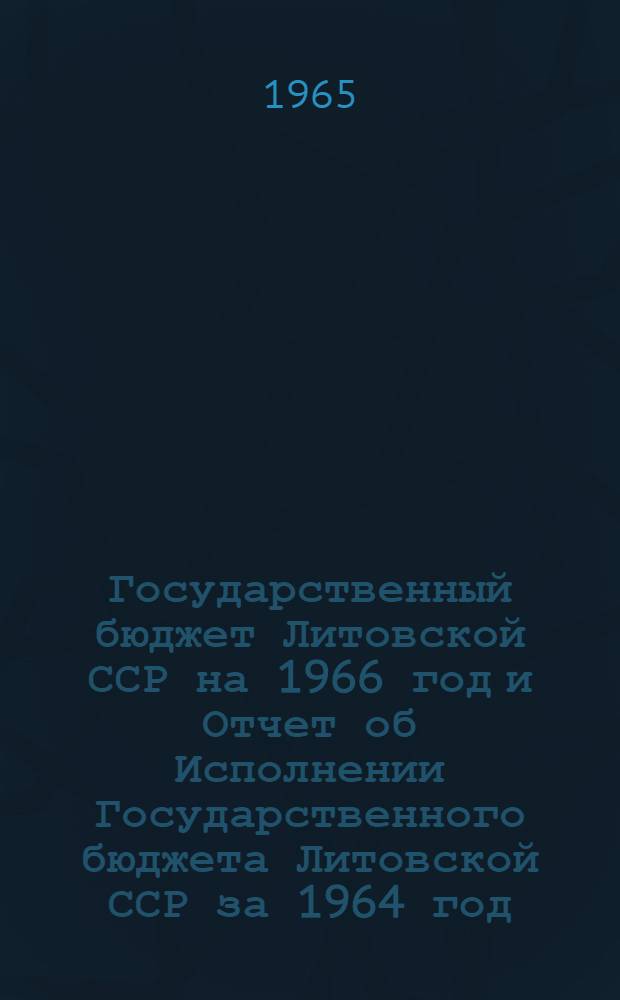 Государственный бюджет Литовской ССР на 1966 год и Отчет об Исполнении Государственного бюджета Литовской ССР за 1964 год : Проект : Принято Советом Министров Лит. ССР