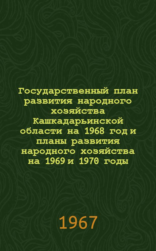 Государственный план развития народного хозяйства Кашкадарьинской области на 1968 год и планы развития народного хозяйства на 1969 и 1970 годы : Утв. Кашкадарьин. обл. Советом депутатов трудящихся