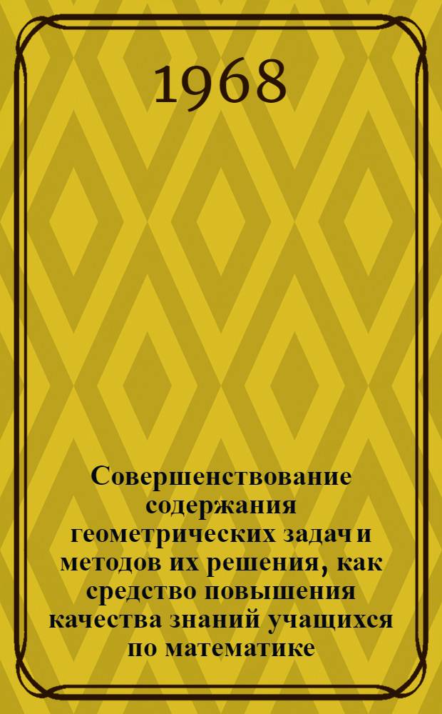 Совершенствование содержания геометрических задач и методов их решения, как средство повышения качества знаний учащихся по математике : 732 - методика преподавания математики : Автореферат дис. на соискание учен. степени канд. пед. наук