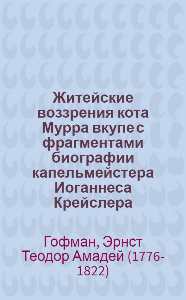 Житейские воззрения кота Мурра вкупе с фрагментами биографии капельмейстера Иоганнеса Крейслера, случайно уцелевшими в макулатурных листах : Повести и рассказы : Пер. с нем