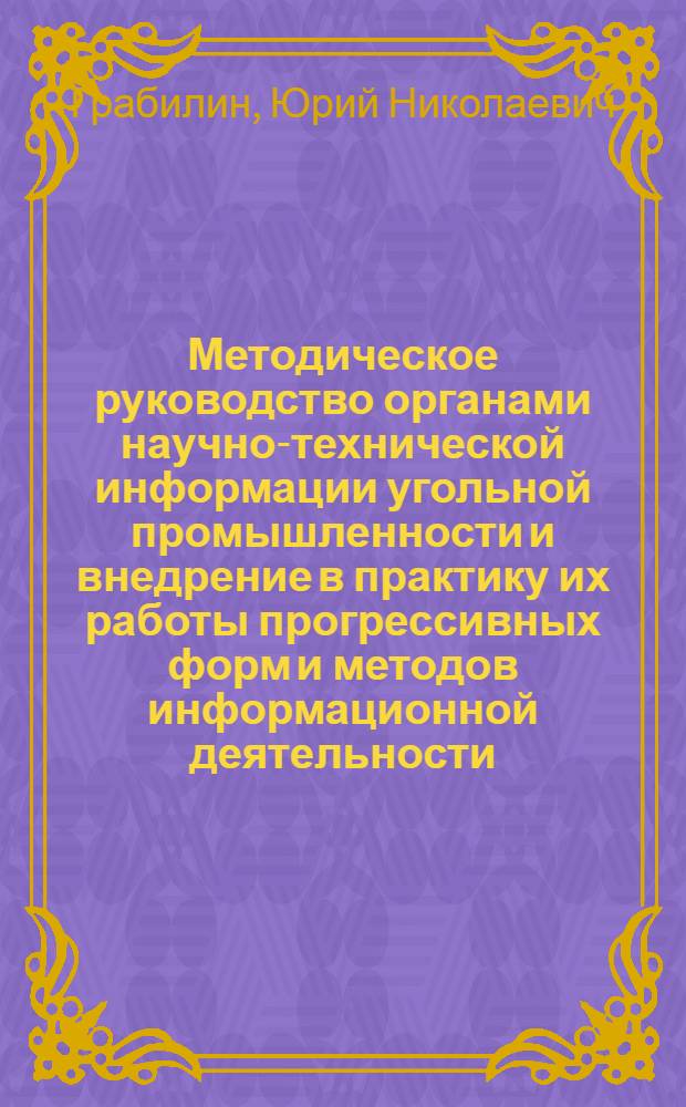 Методическое руководство органами научно-технической информации угольной промышленности и внедрение в практику их работы прогрессивных форм и методов информационной деятельности : (Тезисы доклада на Совещании по науч.-метод. работе, март 1968, Москва)
