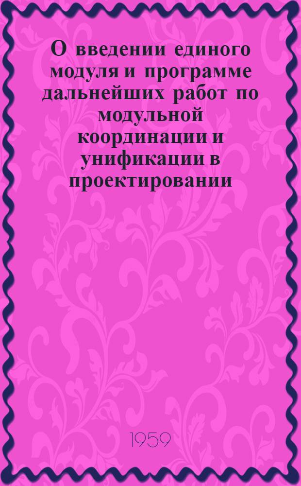 О введении единого модуля и программе дальнейших работ по модульной координации и унификации в проектировании: Доклад; Основные положения единой международной модульной системы: Проект / II Междунар. совещание по типовому проектированию. Секция проектных решений типового проектирования и норм Постоянной комис. по строительству Сов. экон. взаимопомощи