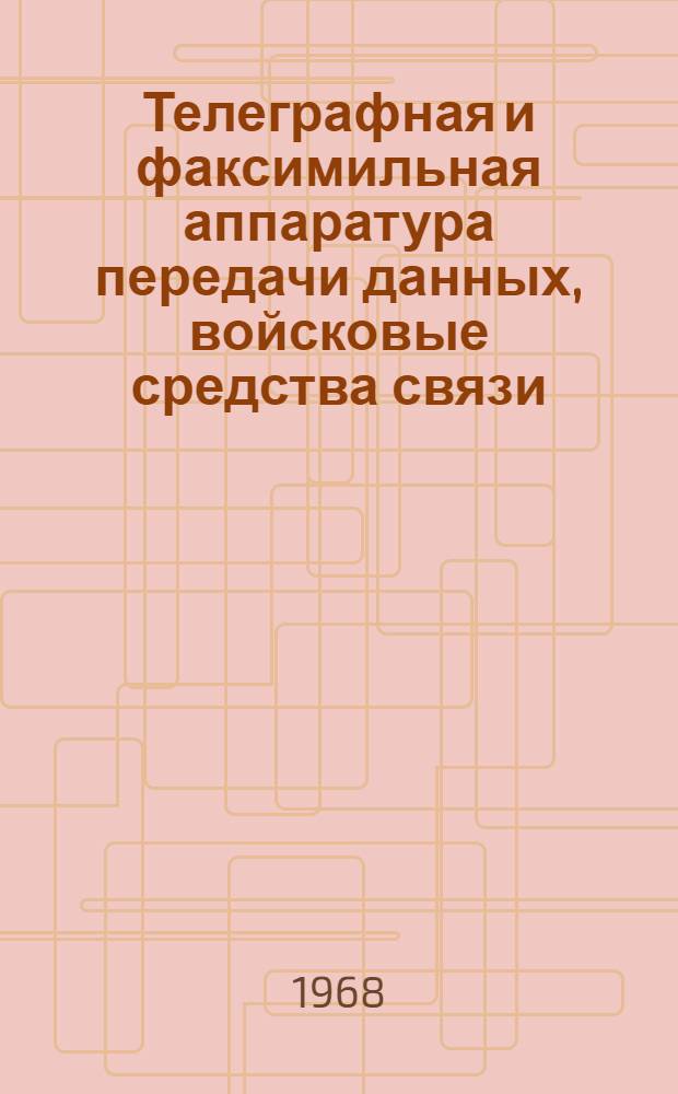 Телеграфная и факсимильная аппаратура передачи данных, войсковые средства связи : Отечеств. и иностр. литература за 1966 г. (III-IV кв.) - 1968 г. (I кв.)