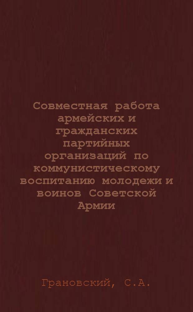 Совместная работа армейских и гражданских партийных организаций по коммунистическому воспитанию молодежи и воинов Советской Армии. 1958-1965 гг. : На материалах местных и армейских парторганизаций и политорганов Сев.-Кавказского воен. округа : Автореферат дис. на соискание учен. степени канд. ист. наук : (570)