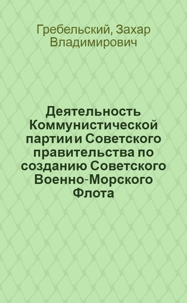 Деятельность Коммунистической партии и Советского правительства по созданию Советского Военно-Морского Флота (октябрь 1917 г. - март 1919 г.) : Автореферат дис. на соискание учен. степени кандидата ист. наук