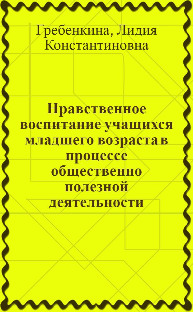 Нравственное воспитание учащихся младшего возраста в процессе общественно полезной деятельности : Автореферат дис. на соискание учен. степени кандидата пед. наук