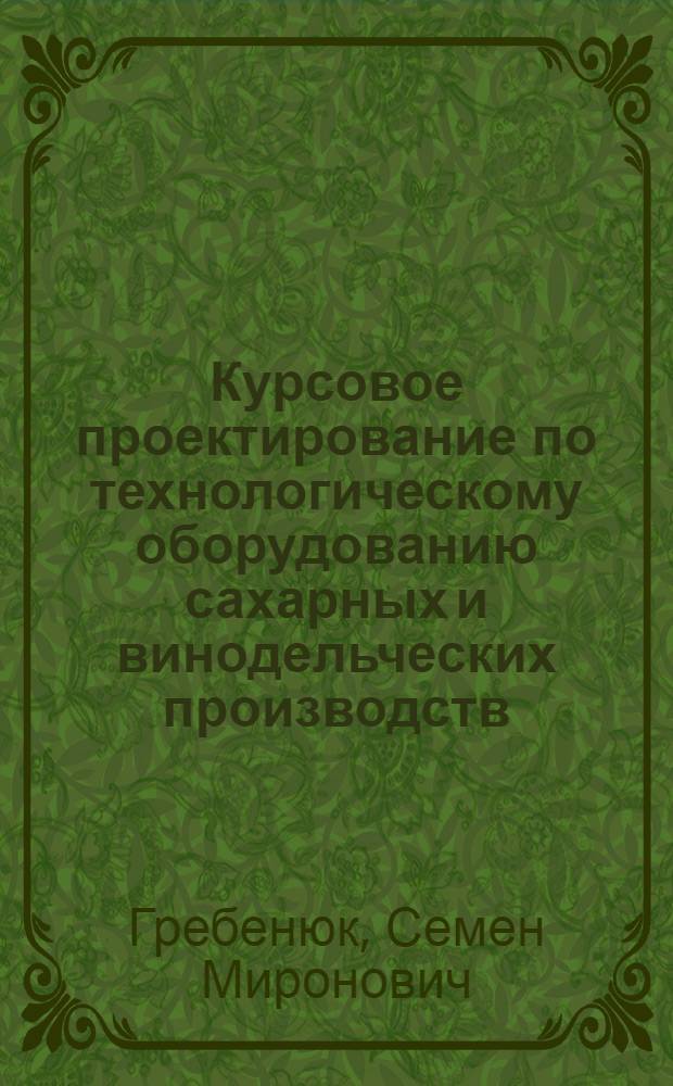 Курсовое проектирование по технологическому оборудованию сахарных и винодельческих производств : Для студентов мех. и технол. фак. (специальности 0517, 1003, 1005) : Учеб.-метод. пособие под ред. д-ра техн. наук, проф. А.Я. Соколова