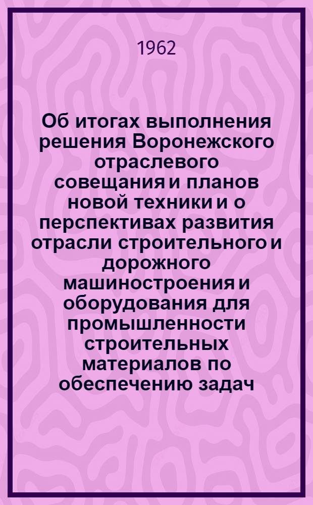 Об итогах выполнения решения Воронежского отраслевого совещания и планов новой техники и о перспективах развития отрасли строительного и дорожного машиностроения и оборудования для промышленности строительных материалов по обеспечению задач, поставленных программой КПСС, принятой XXII съездом КПСС