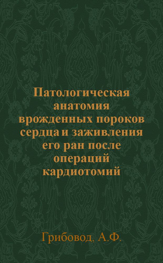 Патологическая анатомия врожденных пороков сердца и заживления его ран после операций кардиотомий : Автореферат дис. на соискание учен. степени доктора мед. наук