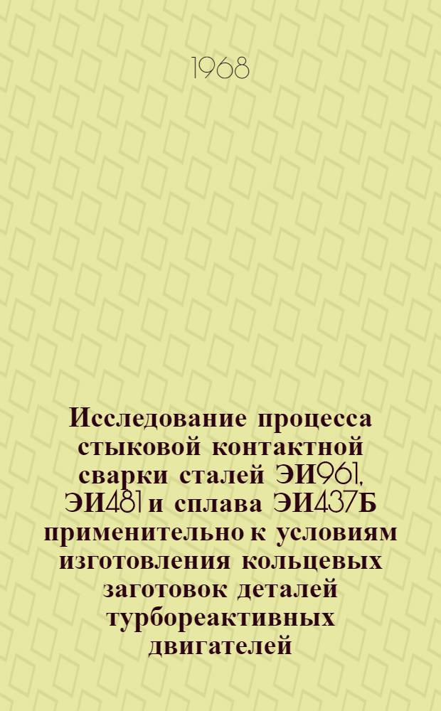 Исследование процесса стыковой контактной сварки сталей ЭИ961, ЭИ481 и сплава ЭИ437Б применительно к условиям изготовления кольцевых заготовок деталей турбореактивных двигателей : Автореф. дис. на соискание учен. степени канд. техн. наук