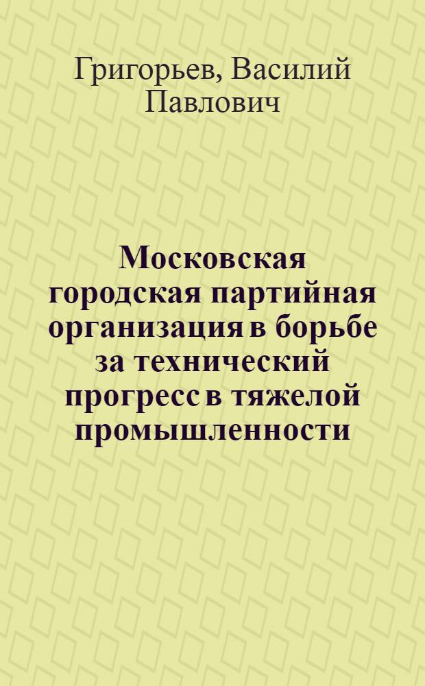 Московская городская партийная организация в борьбе за технический прогресс в тяжелой промышленности (1955-1960 гг.) : Автореферат дис. на соискание учен. степени канд. ист. наук